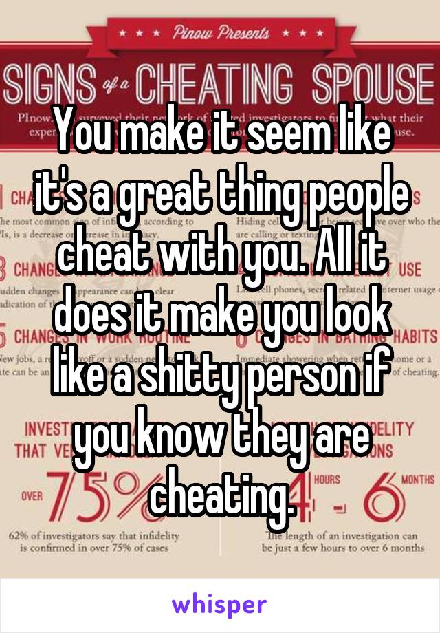 You make it seem like it's a great thing people cheat with you. All it does it make you look like a shitty person if you know they are cheating.