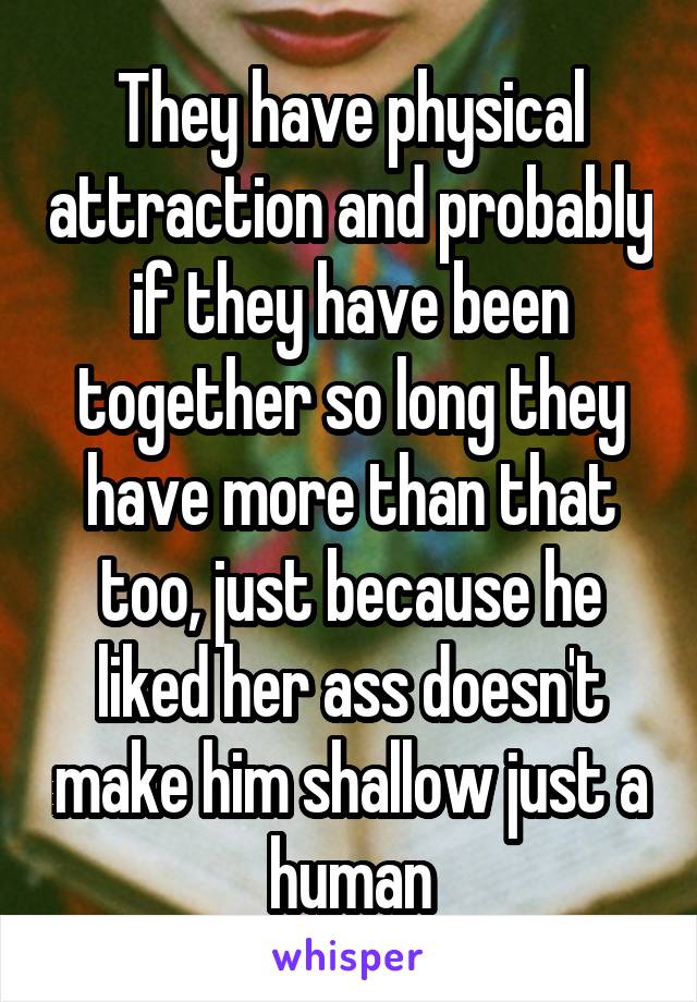 They have physical attraction and probably if they have been together so long they have more than that too, just because he liked her ass doesn't make him shallow just a human