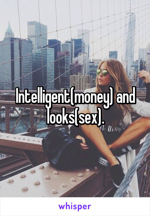 Intelligent(money) and looks(sex).