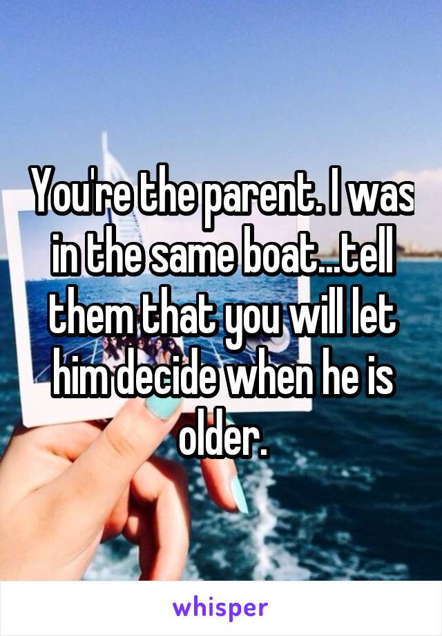 You're the parent. I was in the same boat...tell them that you will let him decide when he is older.