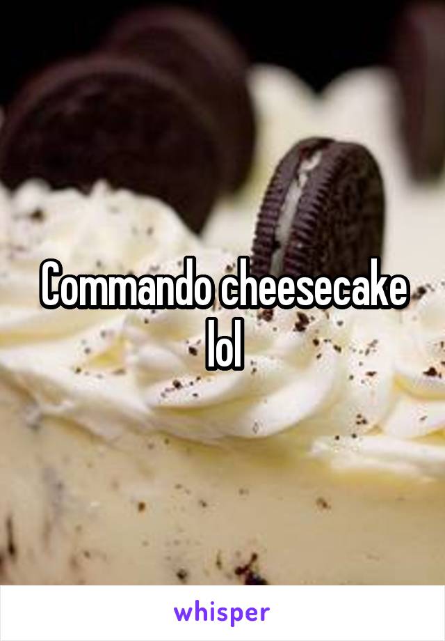 Commando cheesecake lol