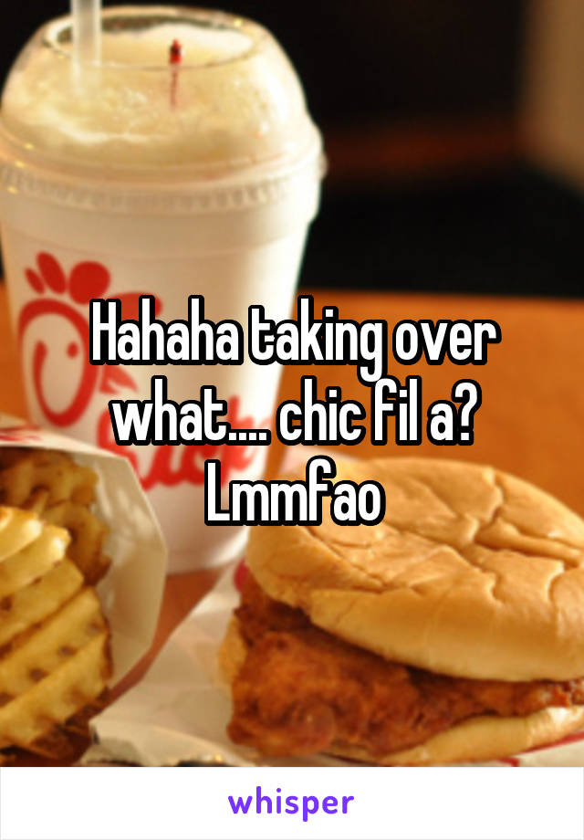 Hahaha taking over what.... chic fil a? Lmmfao