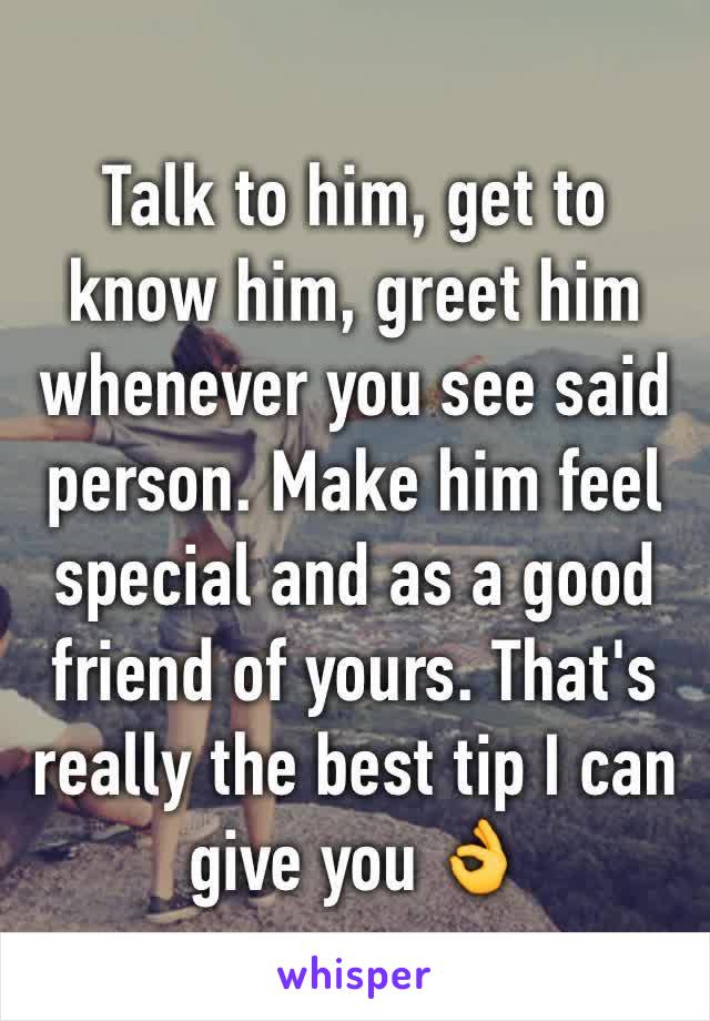 Talk to him, get to know him, greet him whenever you see said person. Make him feel special and as a good friend of yours. That's really the best tip I can give you 👌