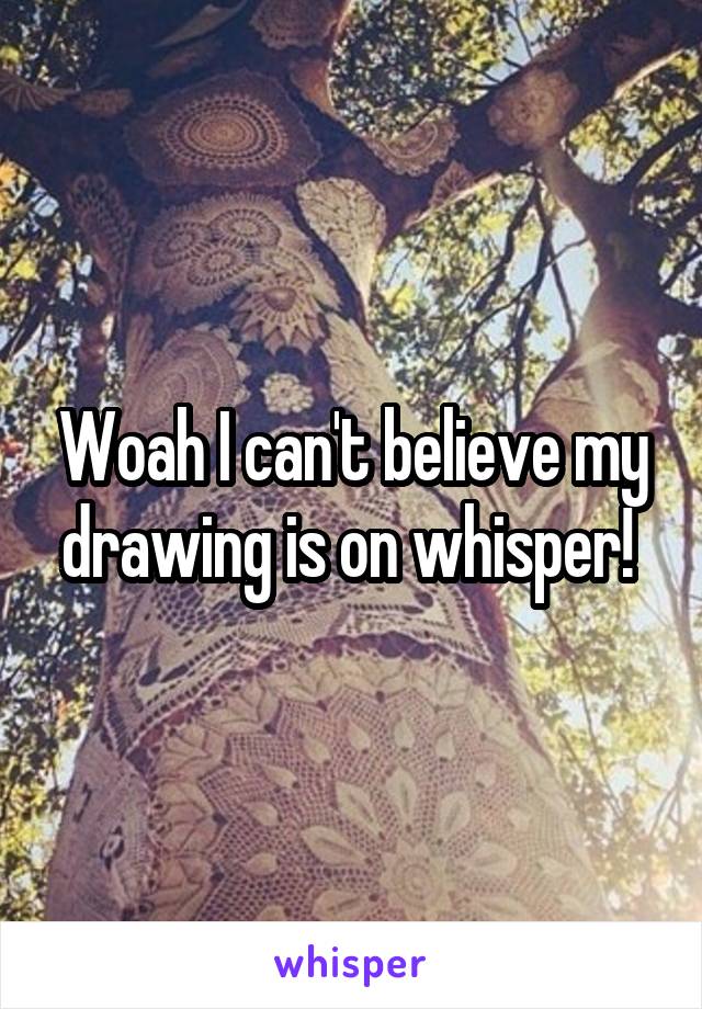 Woah I can't believe my drawing is on whisper! 