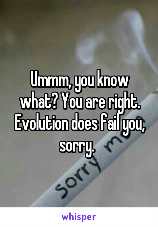 Ummm, you know what? You are right. Evolution does fail you, sorry.  