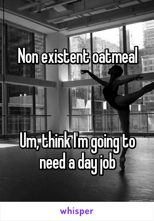 Non existent oatmeal



Um, think I'm going to need a day job
