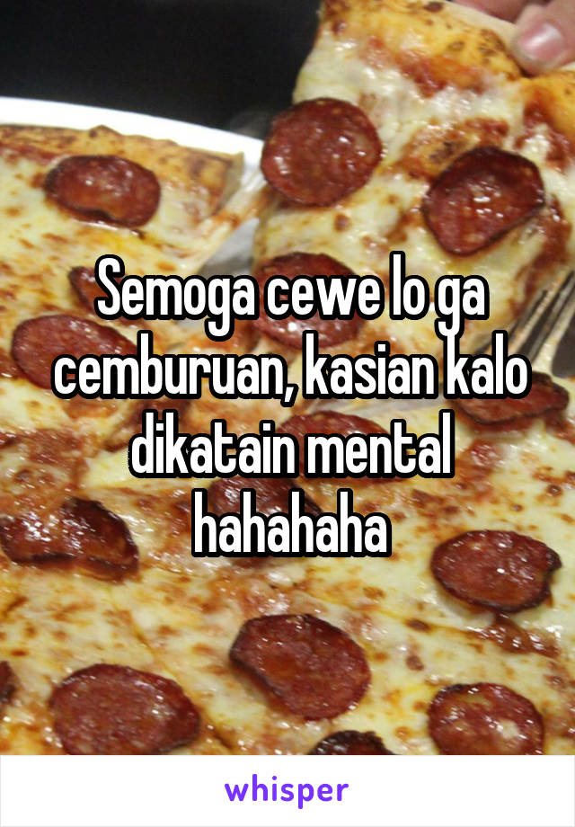 Semoga cewe lo ga cemburuan, kasian kalo dikatain mental hahahaha