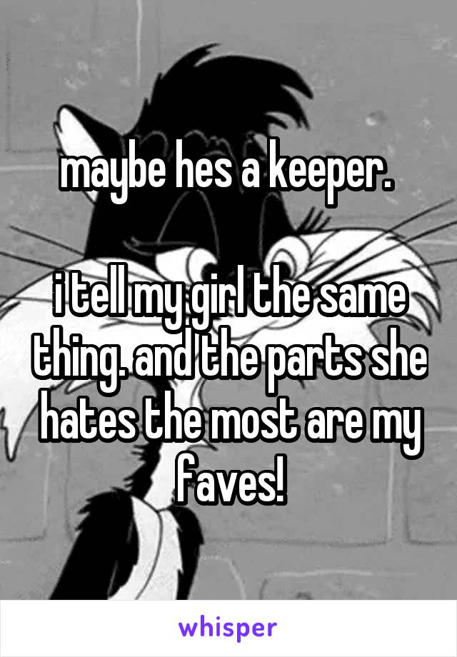 maybe hes a keeper. 

i tell my girl the same thing. and the parts she hates the most are my faves!