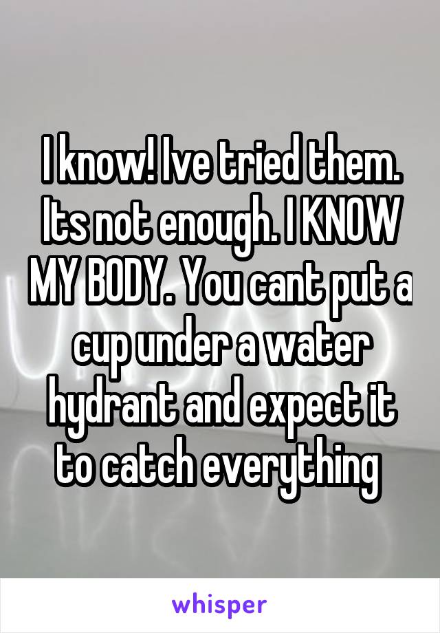 I know! Ive tried them. Its not enough. I KNOW MY BODY. You cant put a cup under a water hydrant and expect it to catch everything 