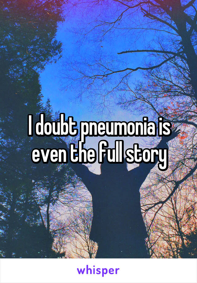 I doubt pneumonia is even the full story