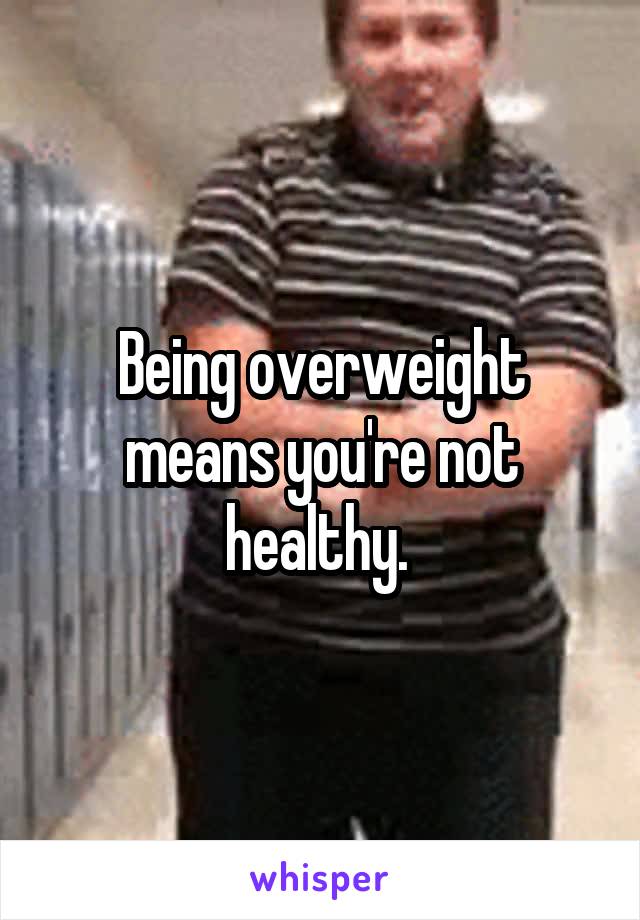 Being overweight means you're not healthy. 