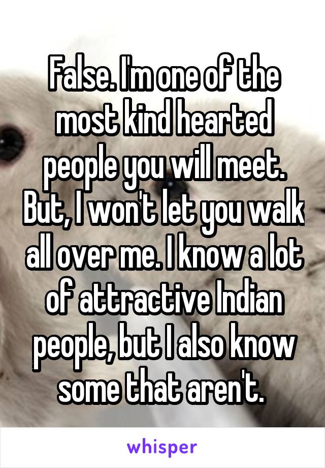 False. I'm one of the most kind hearted people you will meet. But, I won't let you walk all over me. I know a lot of attractive Indian people, but I also know some that aren't. 