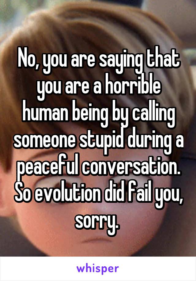 No, you are saying that you are a horrible human being by calling someone stupid during a peaceful conversation. So evolution did fail you, sorry. 