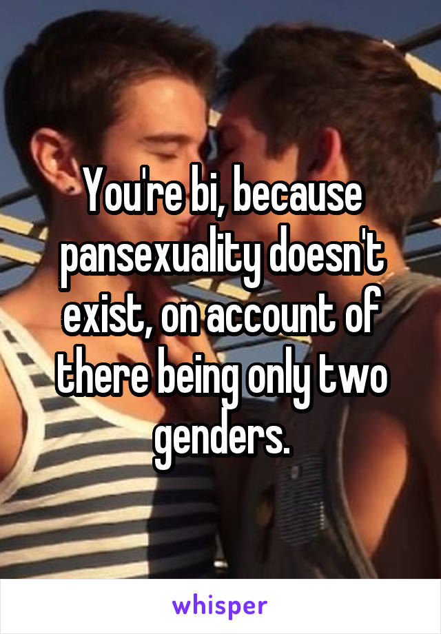 You're bi, because pansexuality doesn't exist, on account of there being only two genders.