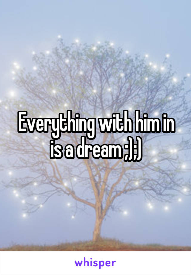 Everything with him in is a dream ;);)