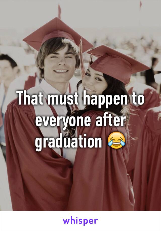 That must happen to everyone after graduation 😂