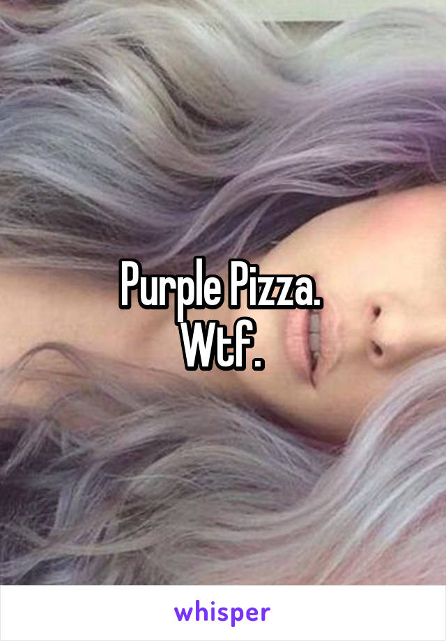 Purple Pizza. 
Wtf. 
