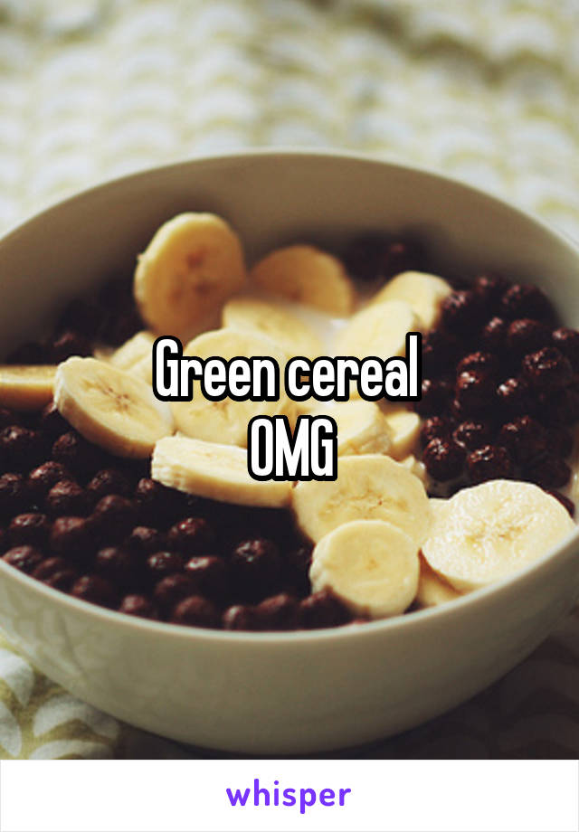 Green cereal 
OMG