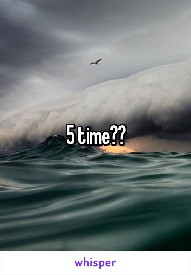 5 time??