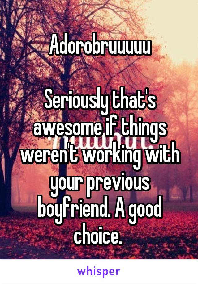 Adorobruuuuu

Seriously that's awesome if things weren't working with your previous boyfriend. A good choice. 