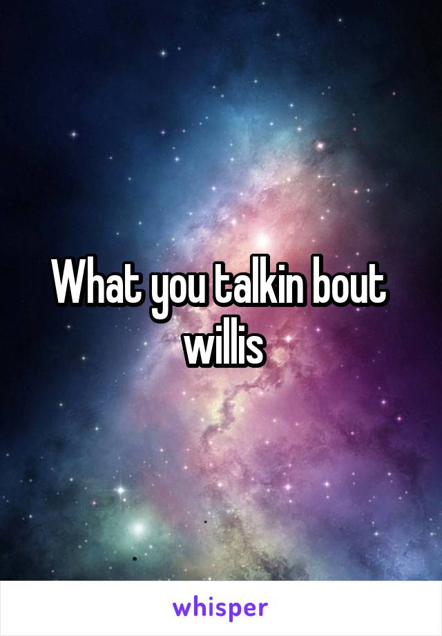 What you talkin bout  willis