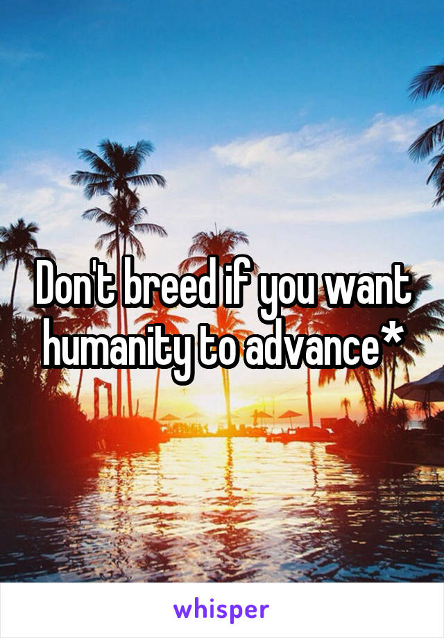 Don't breed if you want humanity to advance*