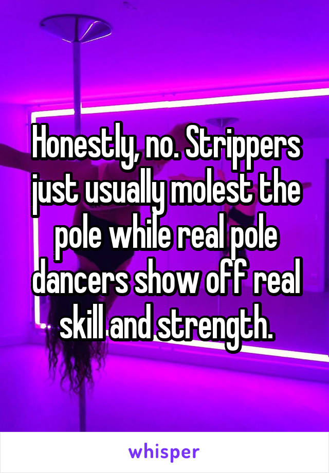 Honestly, no. Strippers just usually molest the pole while real pole dancers show off real skill and strength.