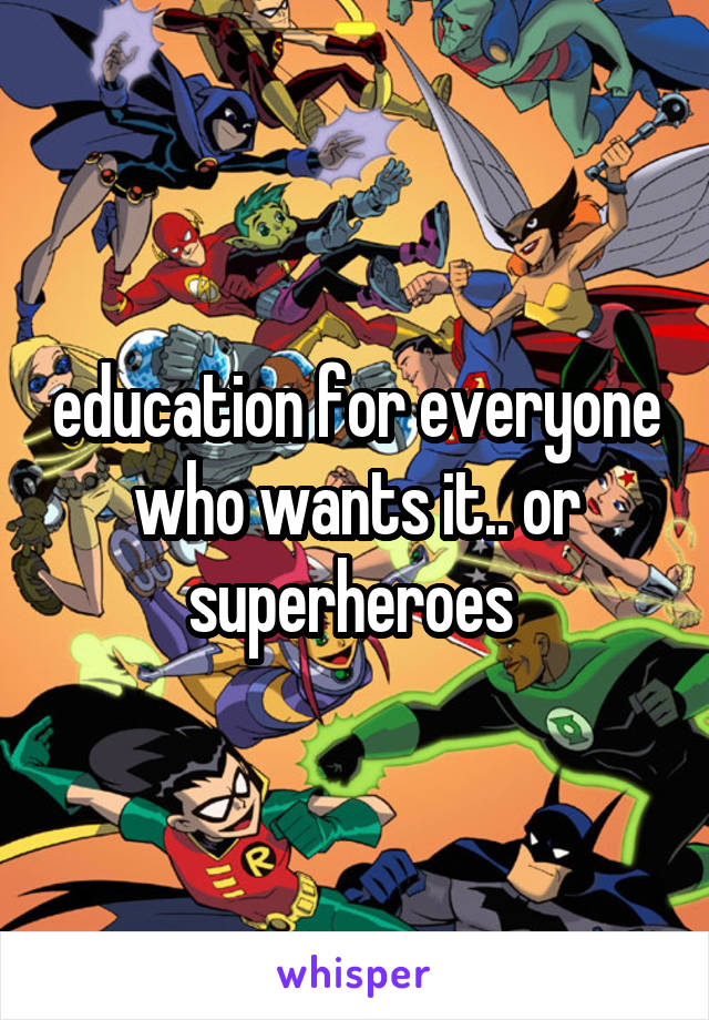 education for everyone who wants it.. or superheroes 