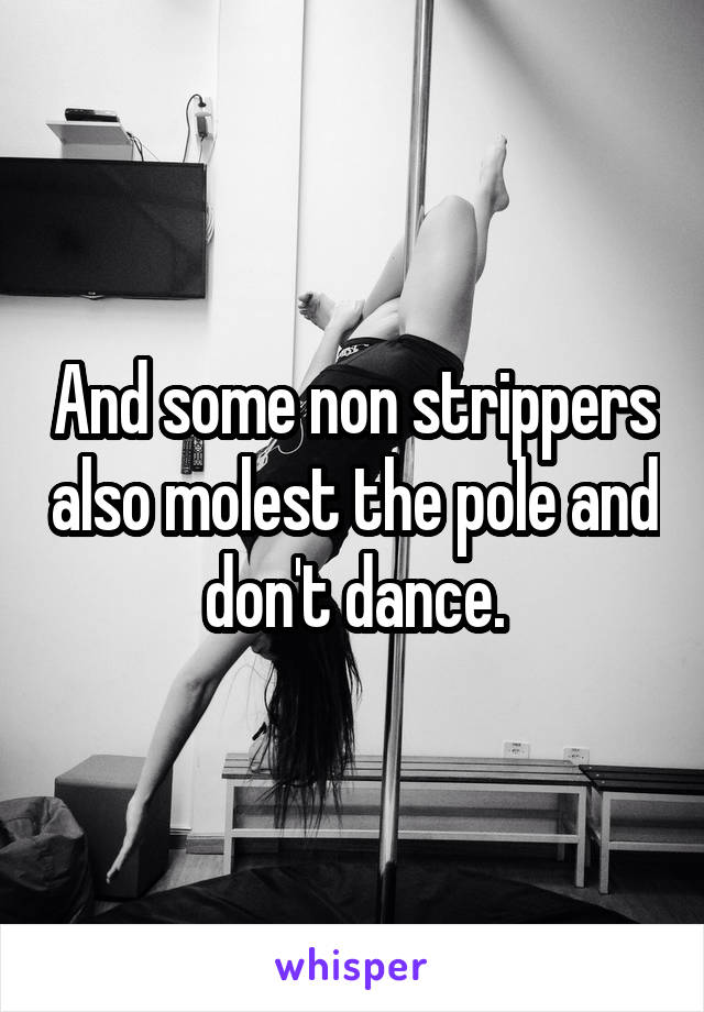 And some non strippers also molest the pole and don't dance.