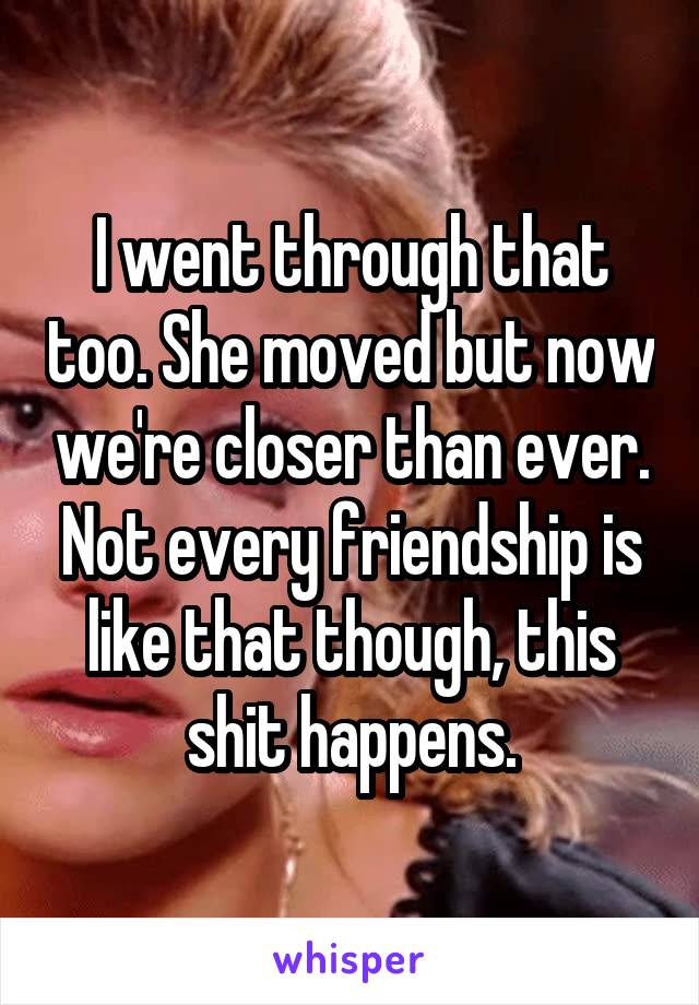 I went through that too. She moved but now we're closer than ever. Not every friendship is like that though, this shit happens.