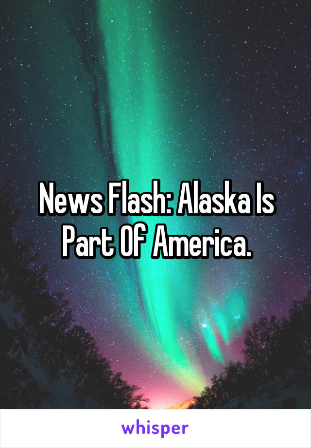 News Flash: Alaska Is Part Of America.