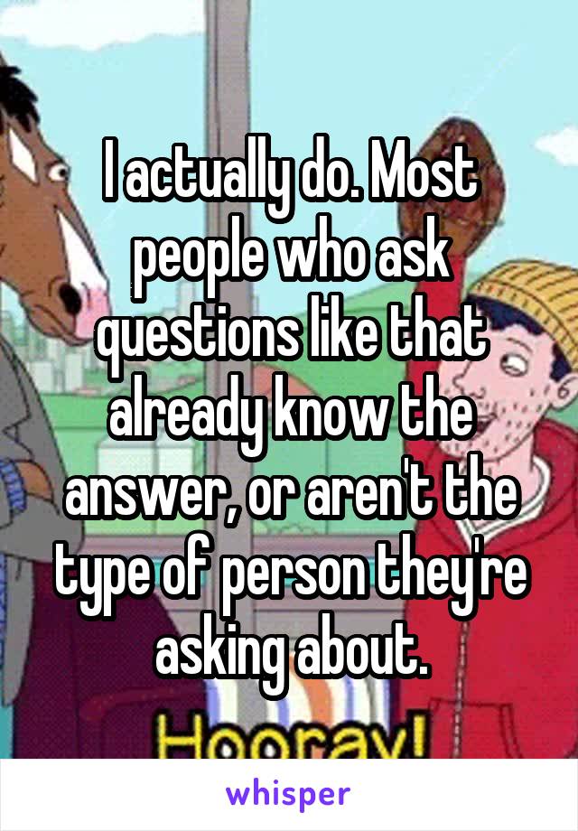 I actually do. Most people who ask questions like that already know the answer, or aren't the type of person they're asking about.