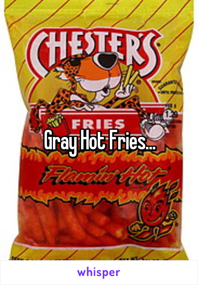 Gray Hot Fries...
