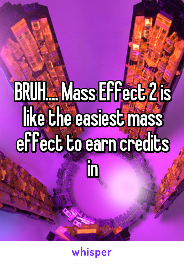 BRUH.... Mass Effect 2 is like the easiest mass effect to earn credits in