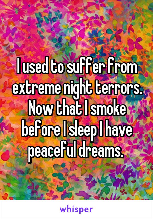 I used to suffer from extreme night terrors. Now that I smoke before I sleep I have peaceful dreams. 
