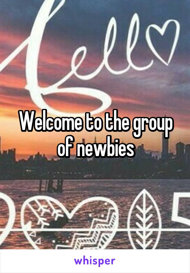 Welcome to the group of newbies