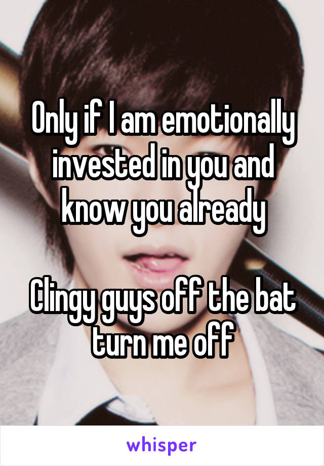 Only if I am emotionally invested in you and know you already

Clingy guys off the bat turn me off
