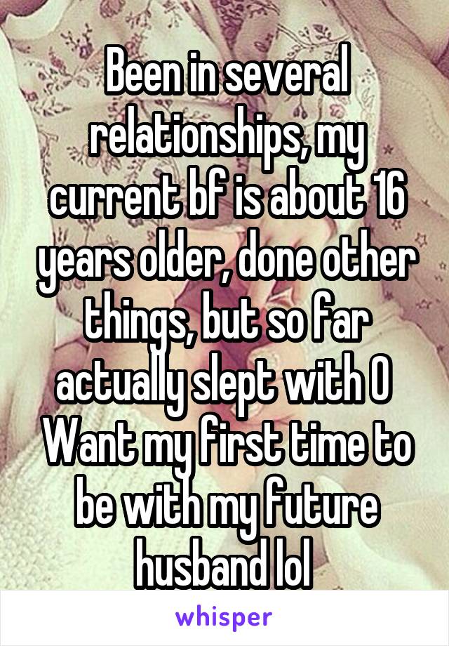 Been in several relationships, my current bf is about 16 years older, done other things, but so far actually slept with 0 
Want my first time to be with my future husband lol 