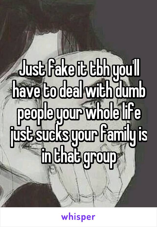 Just fake it tbh you'll have to deal with dumb people your whole life just sucks your family is in that group