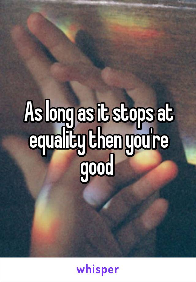 As long as it stops at equality then you're good 