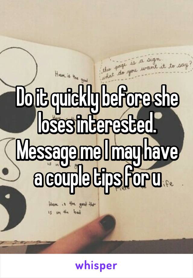Do it quickly before she loses interested. Message me I may have a couple tips for u