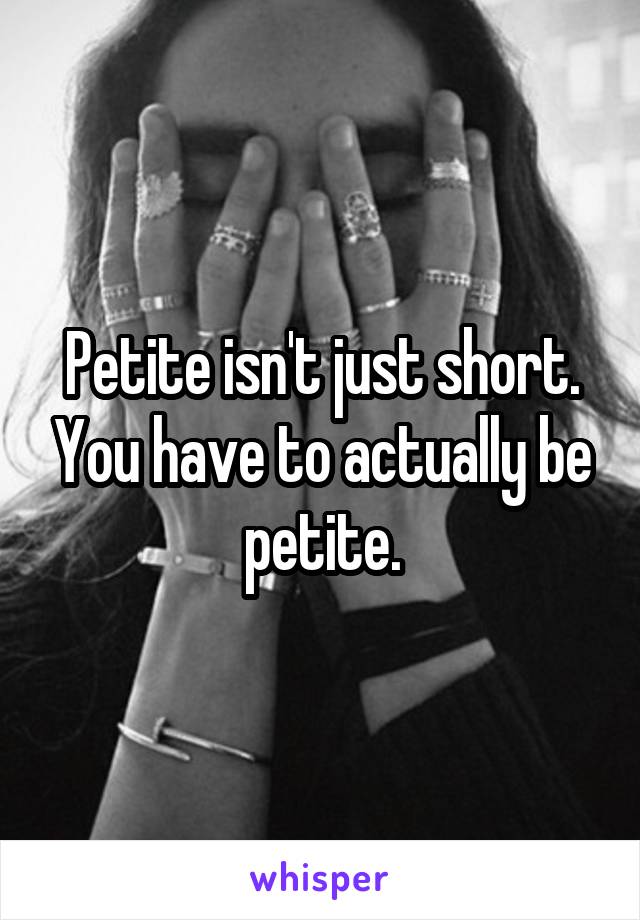 Petite isn't just short. You have to actually be petite.