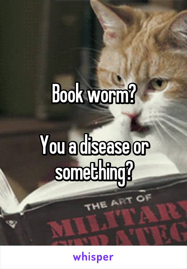 Book worm?

You a disease or something?