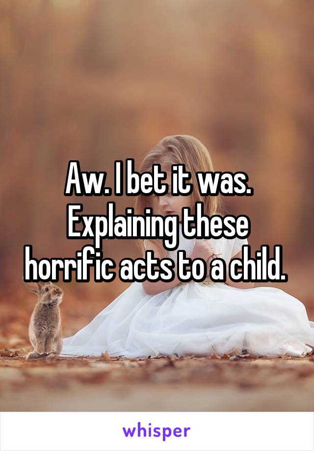 Aw. I bet it was. Explaining these horrific acts to a child. 