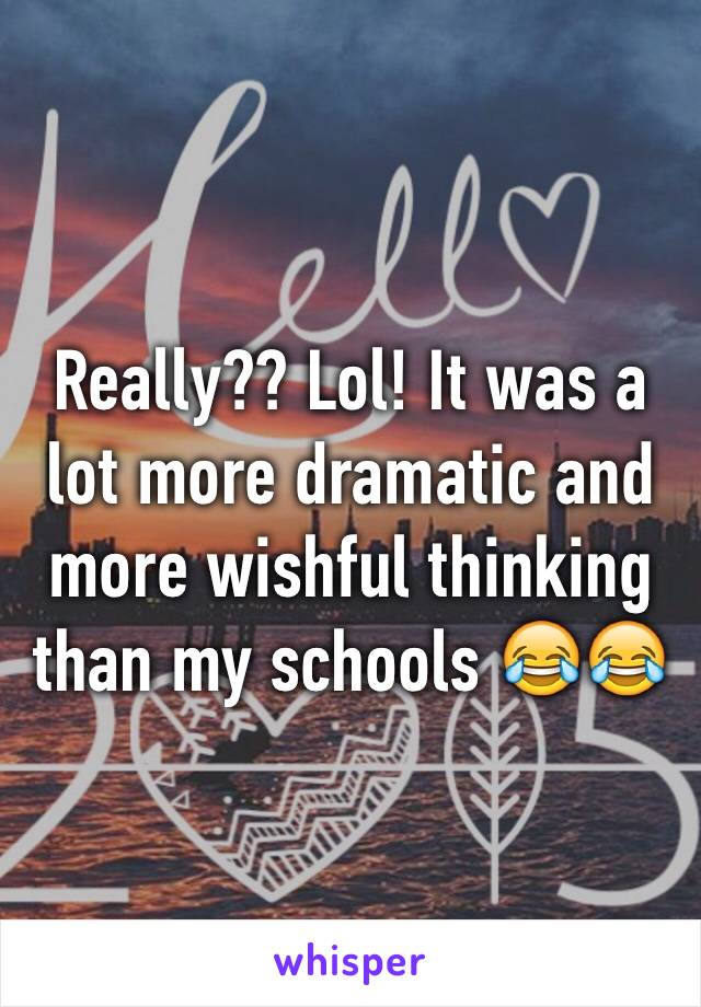 Really?? Lol! It was a lot more dramatic and more wishful thinking than my schools 😂😂