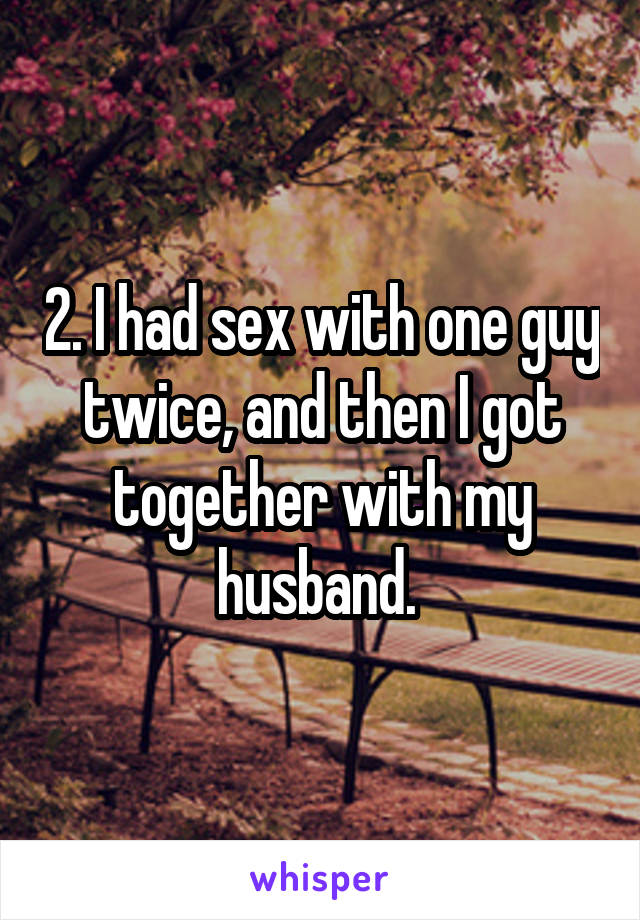 2. I had sex with one guy twice, and then I got together with my husband. 