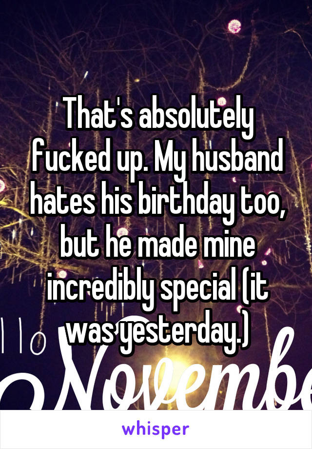 That's absolutely fucked up. My husband hates his birthday too, but he made mine incredibly special (it was yesterday.)