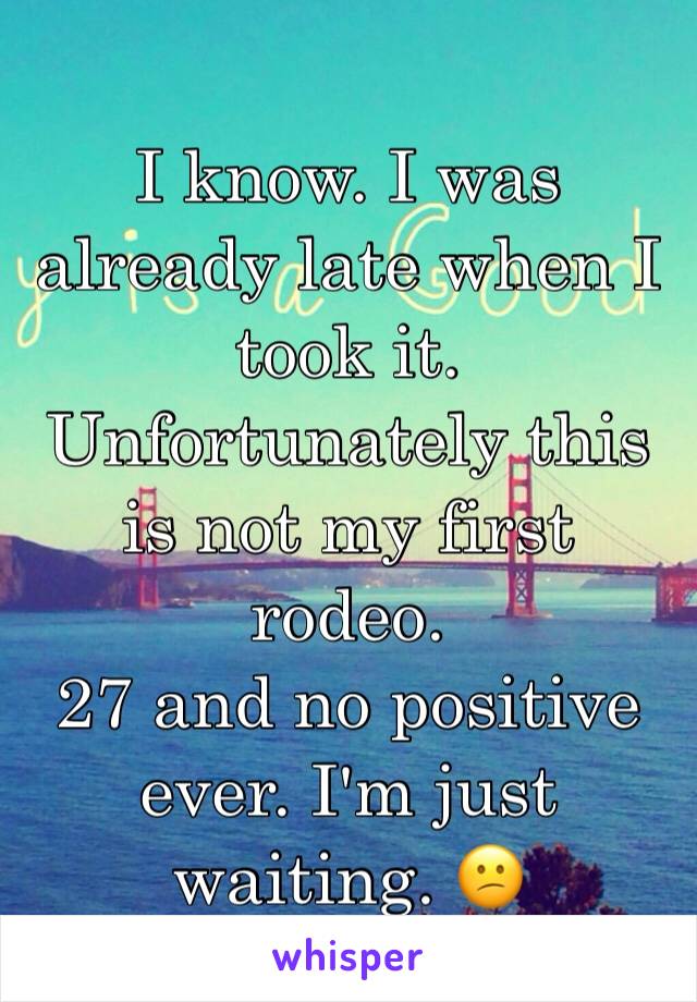 I know. I was already late when I took it. Unfortunately this is not my first rodeo.
27 and no positive ever. I'm just waiting. 😕