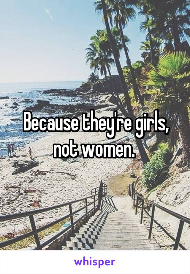 Because they're girls, not women. 