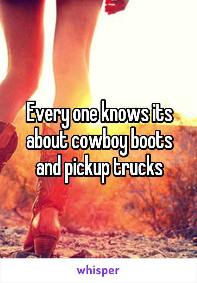 Every one knows its about cowboy boots and pickup trucks